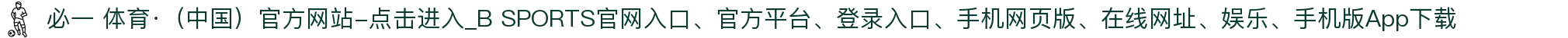 必一 体育·（中国）官方网站-点击进入_B SPORTS